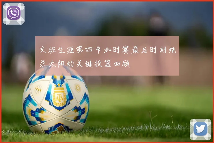 文班生涯第四节加时赛最后时刻绝杀太阳的关键投篮回顾