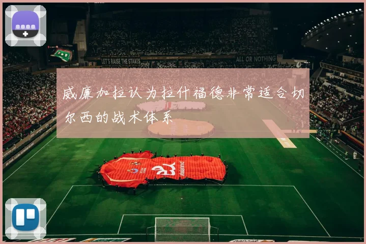 威廉加拉认为拉什福德非常适合切尔西的战术体系