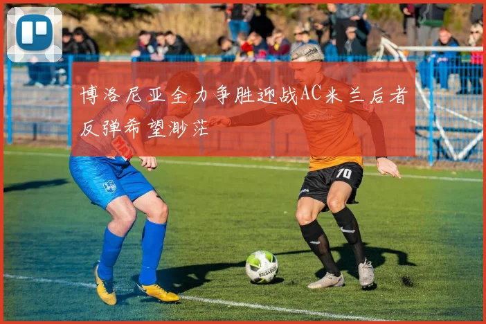 博洛尼亚全力争胜迎战AC米兰后者反弹希望渺茫
