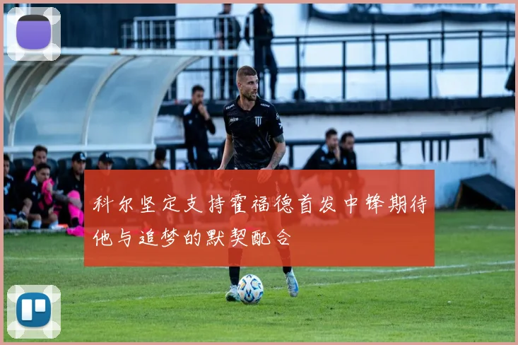 科尔坚定支持霍福德首发中锋期待他与追梦的默契配合