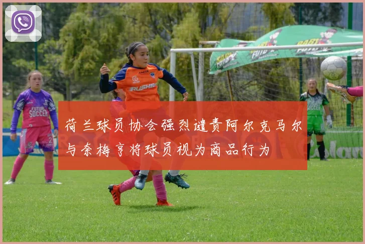 荷兰球员协会强烈谴责阿尔克马尔与奈梅亨将球员视为商品行为