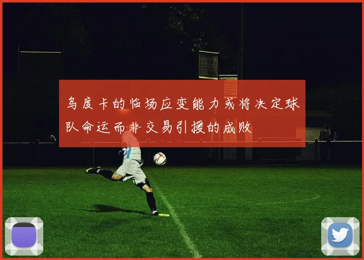 乌度卡的临场应变能力或将决定球队命运而非交易引援的成败