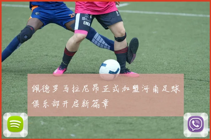 佩德罗马拉尼昂正式加盟河南足球俱乐部开启新篇章