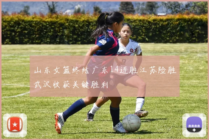 山东女篮终结广东14连胜江苏险胜武汉收获关键胜利