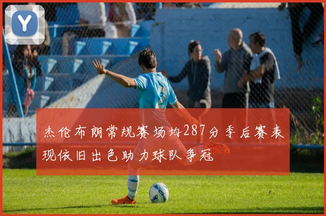 杰伦布朗常规赛场均287分季后赛表现依旧出色助力球队争冠