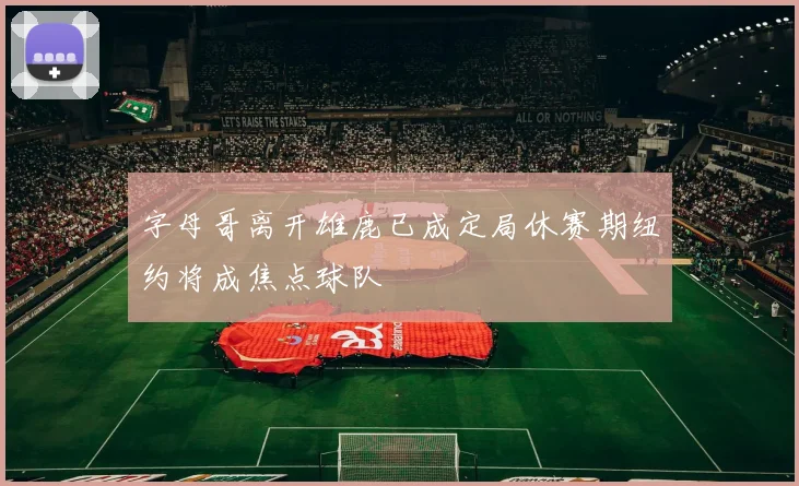 字母哥离开雄鹿已成定局休赛期纽约将成焦点球队
