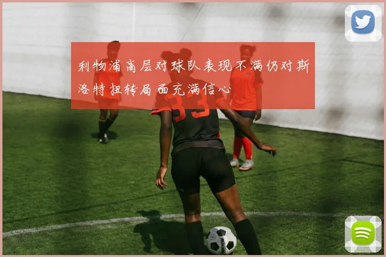 利物浦高层对球队表现不满仍对斯洛特扭转局面充满信心