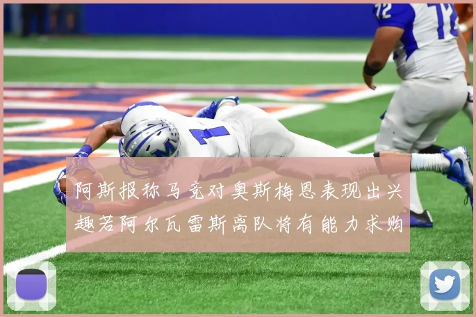 阿斯报称马竞对奥斯梅恩表现出兴趣若阿尔瓦雷斯离队将有能力求购