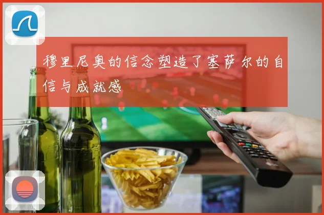 穆里尼奥的信念塑造了塞萨尔的自信与成就感