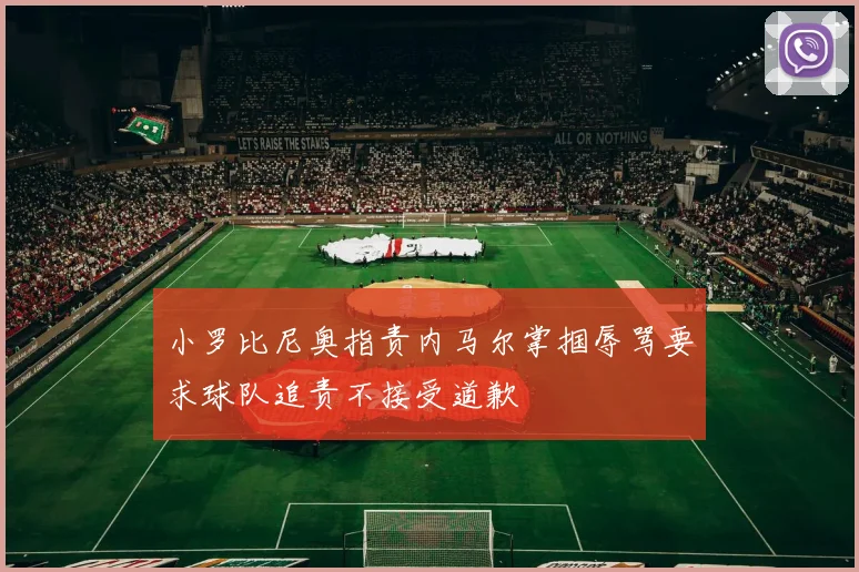 小罗比尼奥指责内马尔掌掴辱骂要求球队追责不接受道歉