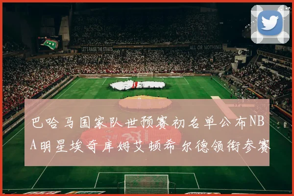 巴哈马国家队世预赛初名单公布NBA明星埃奇库姆艾顿希尔德领衔参赛阵容