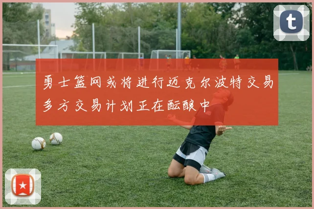 勇士篮网或将进行迈克尔波特交易多方交易计划正在酝酿中