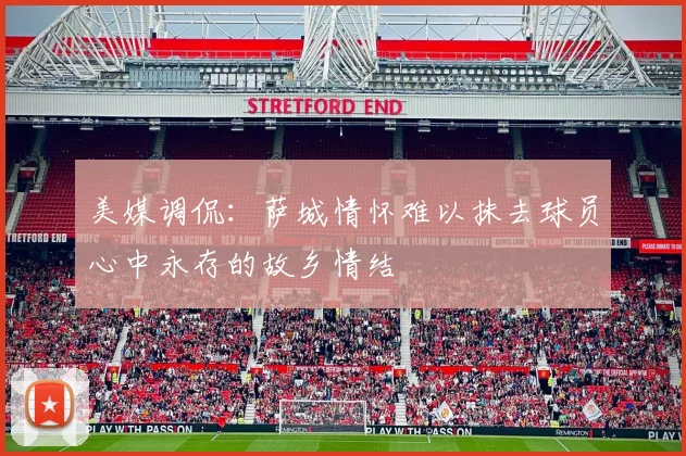 美媒调侃：萨城情怀难以抹去球员心中永存的故乡情结