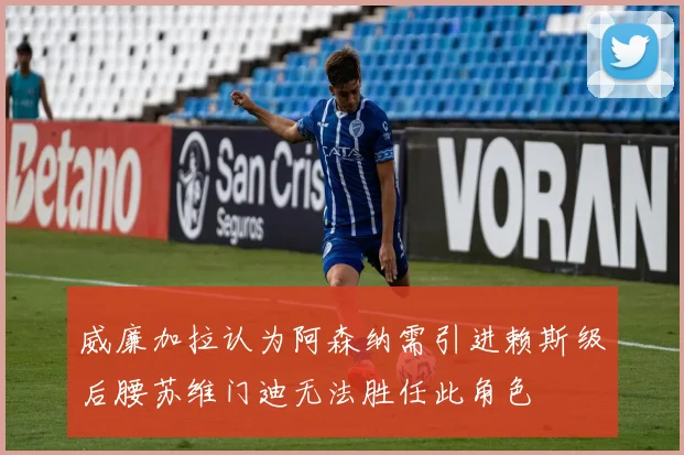 威廉加拉认为阿森纳需引进赖斯级后腰苏维门迪无法胜任此角色