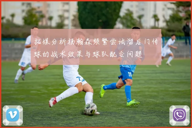 拓媒分析杨瀚森频繁尝试溜后门传球的战术效果与球队配合问题