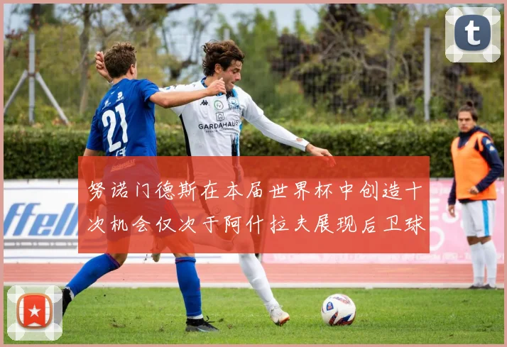 努诺门德斯在本届世界杯中创造十次机会仅次于阿什拉夫展现后卫球员的进攻潜力