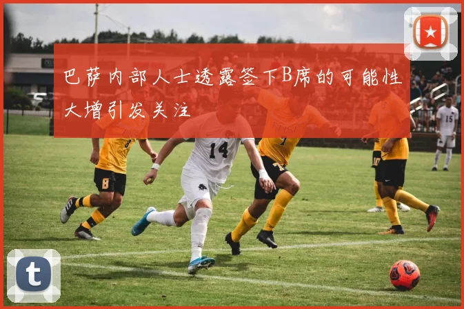 巴萨内部人士透露签下B席的可能性大增引发关注