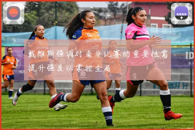 戴维斯强调对南非比赛的重要性需提升强度以掌控全局