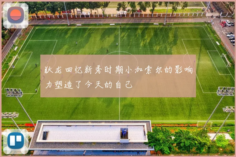 狄龙回忆新秀时期小加索尔的影响力塑造了今天的自己