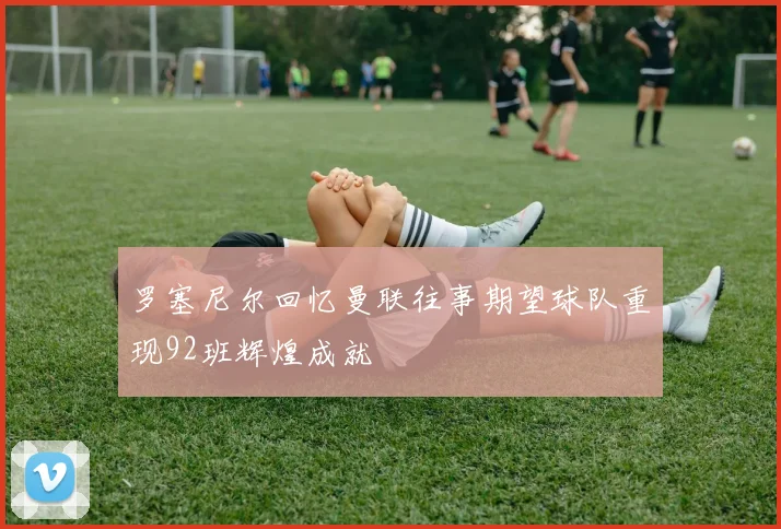罗塞尼尔回忆曼联往事期望球队重现92班辉煌成就
