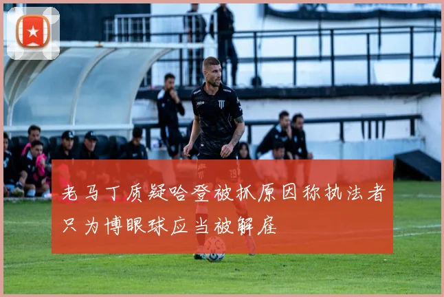 老马丁质疑哈登被抓原因称执法者只为博眼球应当被解雇