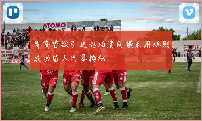 青岛曾欲引进赵柏清同曦利用规则成功留人内幕揭秘