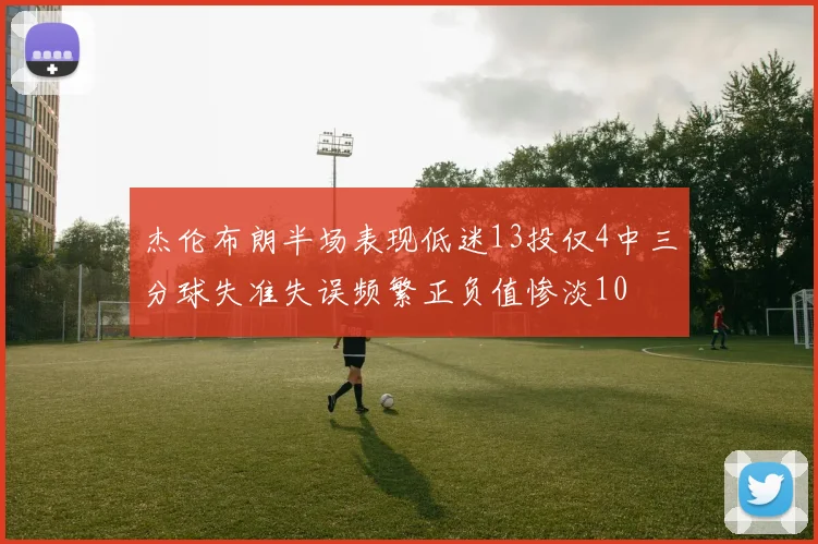 杰伦布朗半场表现低迷13投仅4中三分球失准失误频繁正负值惨淡10