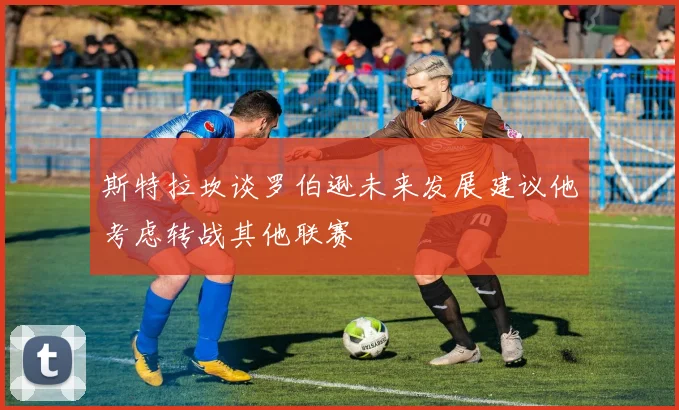 斯特拉坎谈罗伯逊未来发展建议他考虑转战其他联赛