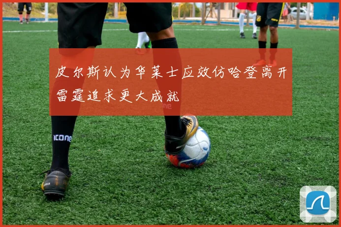 皮尔斯认为华莱士应效仿哈登离开雷霆追求更大成就