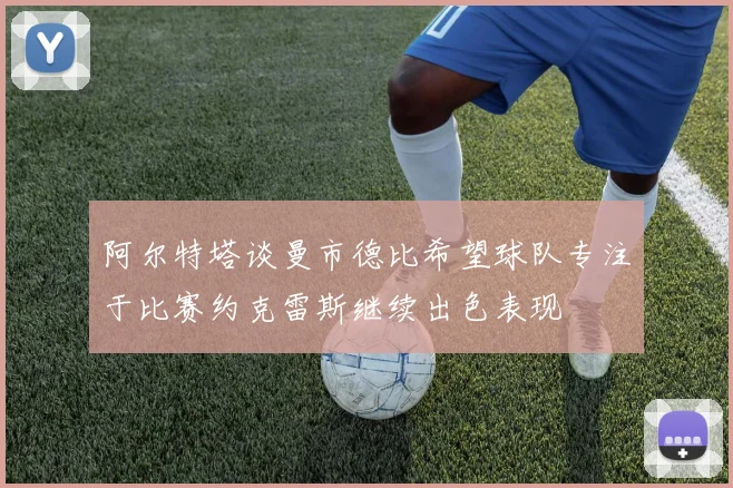 阿尔特塔谈曼市德比希望球队专注于比赛约克雷斯继续出色表现