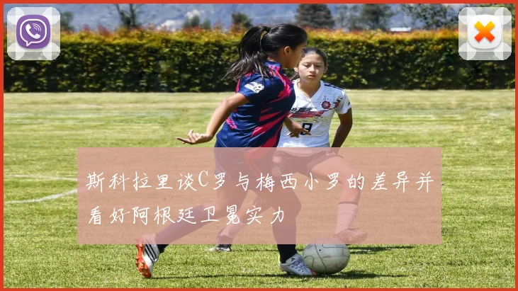 斯科拉里谈C罗与梅西小罗的差异并看好阿根廷卫冕实力
