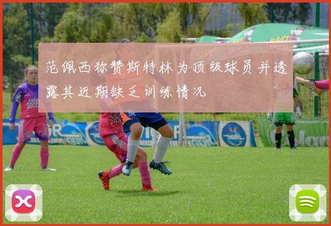 范佩西称赞斯特林为顶级球员并透露其近期缺乏训练情况