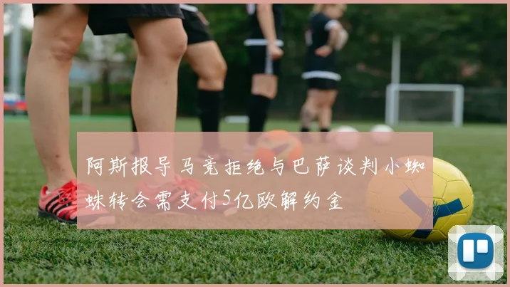 阿斯报导马竞拒绝与巴萨谈判小蜘蛛转会需支付5亿欧解约金