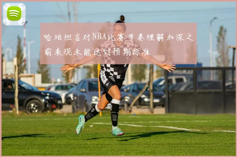 哈珀坦言对NBA比赛节奏理解加深之前表现未能达到预期标准
