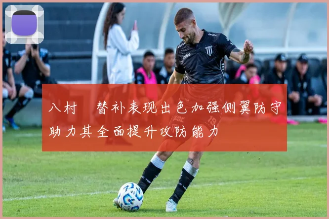 八村塁替补表现出色加强侧翼防守助力其全面提升攻防能力